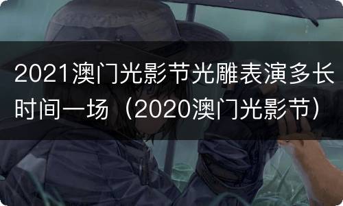 2021澳门光影节光雕表演多长时间一场（2020澳门光影节）