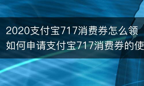 2020支付宝717消费券怎么领（如何申请支付宝717消费券的使用商家）