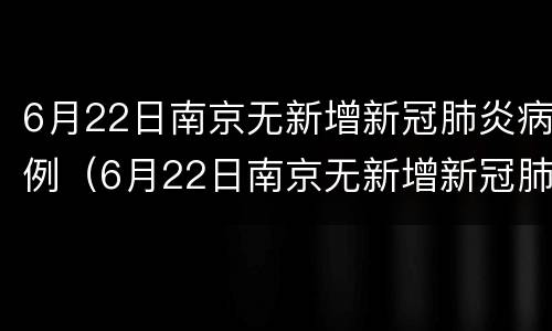 6月22日南京无新增新冠肺炎病例（6月22日南京无新增新冠肺炎病例多少例）