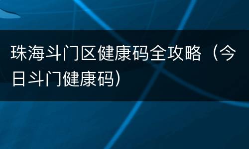 珠海斗门区健康码全攻略（今日斗门健康码）