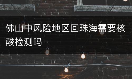 佛山中风险地区回珠海需要核酸检测吗