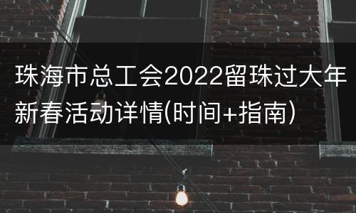 珠海市总工会2022留珠过大年新春活动详情(时间+指南)