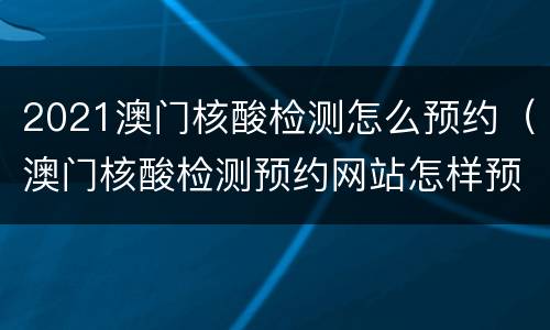 2021澳门核酸检测怎么预约（澳门核酸检测预约网站怎样预约）