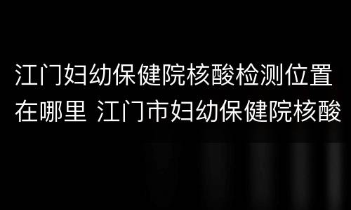 江门妇幼保健院核酸检测位置在哪里 江门市妇幼保健院核酸检测