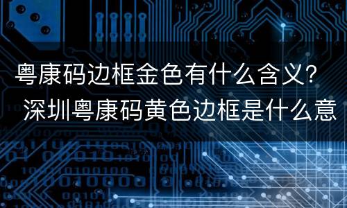 粤康码边框金色有什么含义？ 深圳粤康码黄色边框是什么意思