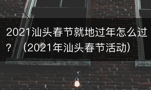 2021汕头春节就地过年怎么过？（2021年汕头春节活动）
