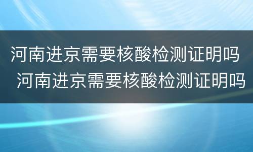河南进京需要核酸检测证明吗 河南进京需要核酸检测证明吗现在