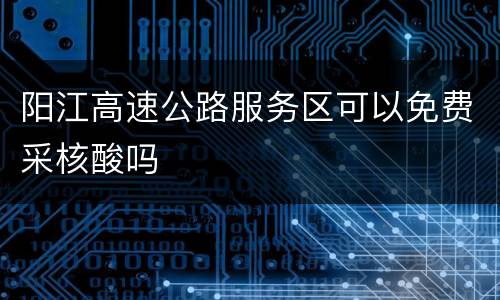 阳江高速公路服务区可以免费采核酸吗