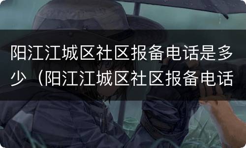 阳江江城区社区报备电话是多少（阳江江城区社区报备电话是多少号码）