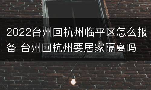2022台州回杭州临平区怎么报备 台州回杭州要居家隔离吗