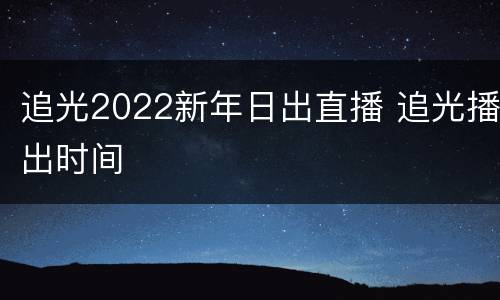 追光2022新年日出直播 追光播出时间