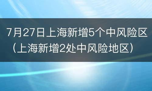 7月27日上海新增5个中风险区（上海新增2处中风险地区）