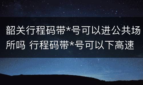 韶关行程码带*号可以进公共场所吗 行程码带*号可以下高速吗
