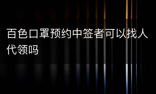 百色口罩预约中签者可以找人代领吗