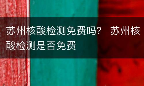 苏州核酸检测免费吗？ 苏州核酸检测是否免费