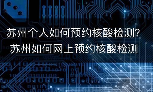 苏州个人如何预约核酸检测？ 苏州如何网上预约核酸检测