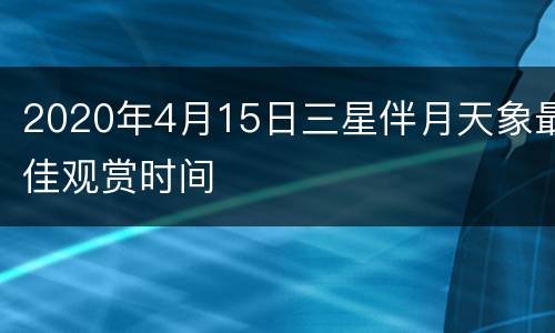 2020年4月15日三星伴月天象最佳观赏时间