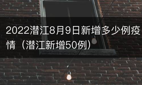 2022潜江8月9日新增多少例疫情（潜江新增50例）