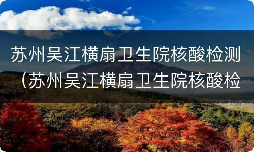 苏州吴江横扇卫生院核酸检测（苏州吴江横扇卫生院核酸检测几点下班）