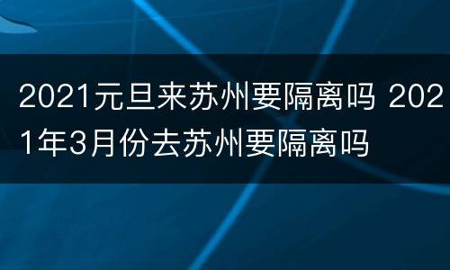 2021元旦来苏州要隔离吗 2021年3月份去苏州要隔离吗
