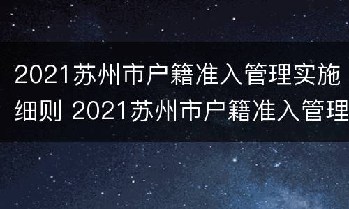 2021苏州市户籍准入管理实施细则 2021苏州市户籍准入管理实施细则解读