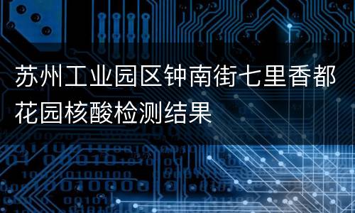 苏州工业园区钟南街七里香都花园核酸检测结果