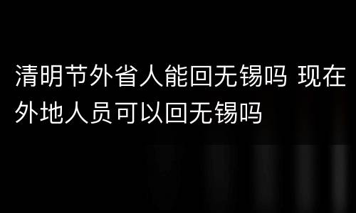清明节外省人能回无锡吗 现在外地人员可以回无锡吗