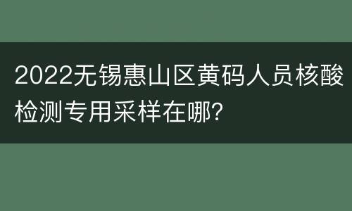 2022无锡惠山区黄码人员核酸检测专用采样在哪？