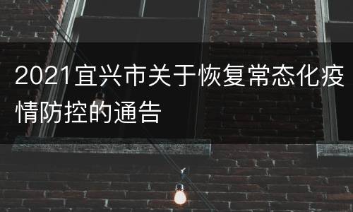 2021宜兴市关于恢复常态化疫情防控的通告