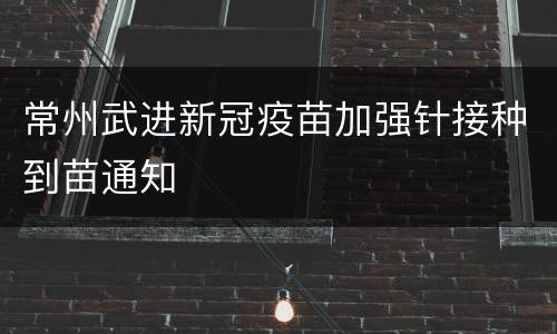 常州武进新冠疫苗加强针接种到苗通知