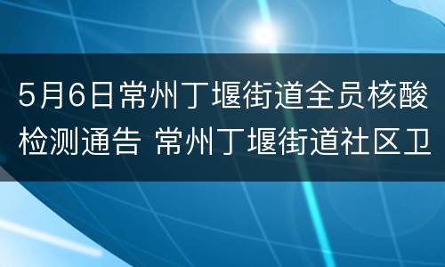 5月6日常州丁堰街道全员核酸检测通告 常州丁堰街道社区卫生服务中心