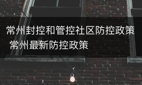 常州封控和管控社区防控政策 常州最新防控政策