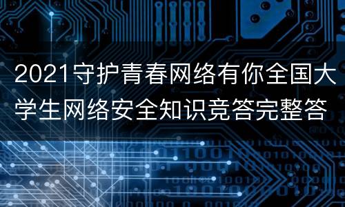 2021守护青春网络有你全国大学生网络安全知识竞答完整答案题库