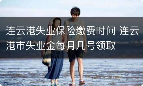 连云港失业保险缴费时间 连云港市失业金每月几号领取