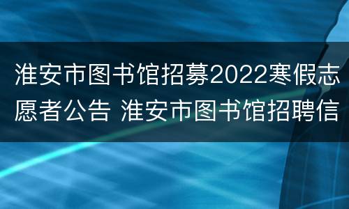 淮安市图书馆招募2022寒假志愿者公告 淮安市图书馆招聘信息