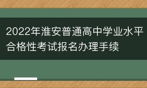 2022年淮安普通高中学业水平合格性考试报名办理手续