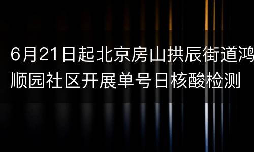 6月21日起北京房山拱辰街道鸿顺园社区开展单号日核酸检测