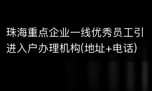 珠海重点企业一线优秀员工引进入户办理机构(地址+电话)