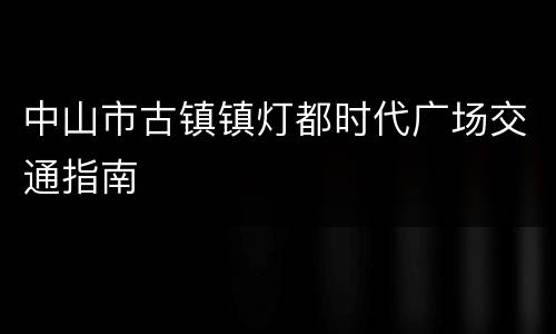 中山市古镇镇灯都时代广场交通指南