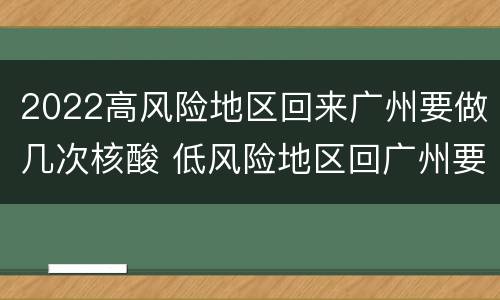 2022高风险地区回来广州要做几次核酸 低风险地区回广州要做核酸吗