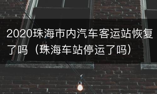 2020珠海市内汽车客运站恢复了吗（珠海车站停运了吗）