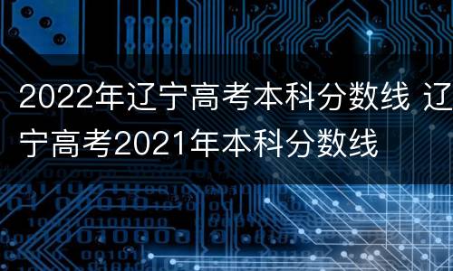 2022年辽宁高考本科分数线 辽宁高考2021年本科分数线