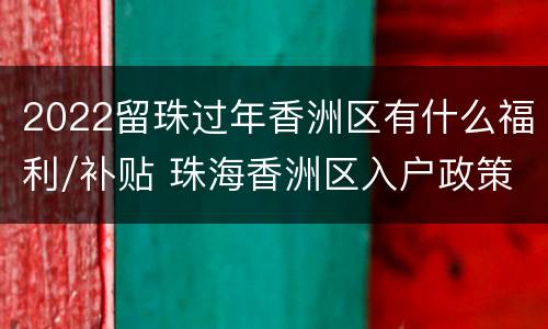 2022留珠过年香洲区有什么福利/补贴 珠海香洲区入户政策