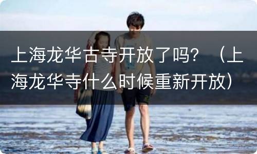 上海龙华古寺开放了吗？（上海龙华寺什么时候重新开放）