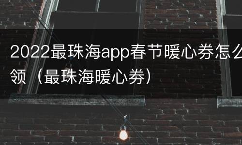 2022最珠海app春节暖心券怎么领（最珠海暖心劵）