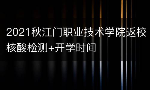 2021秋江门职业技术学院返校核酸检测+开学时间