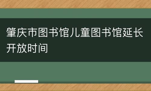肇庆市图书馆儿童图书馆延长开放时间