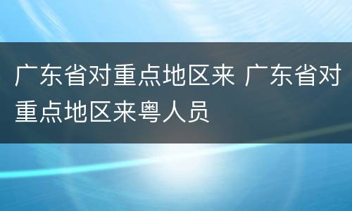 广东省对重点地区来 广东省对重点地区来粤人员