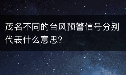 茂名不同的台风预警信号分别代表什么意思？