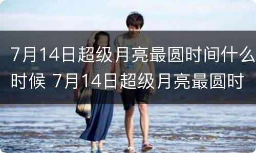 7月14日超级月亮最圆时间什么时候 7月14日超级月亮最圆时间什么时候开始